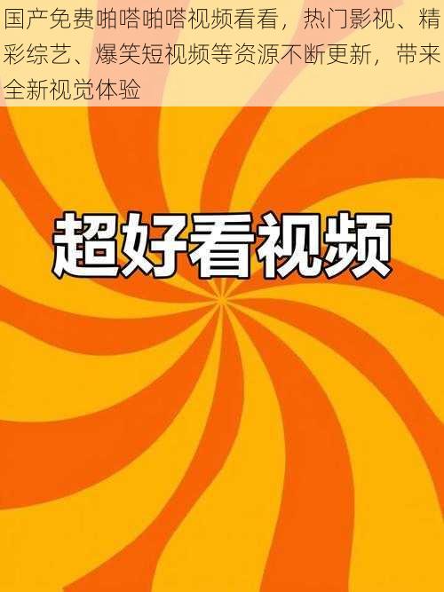 国产免费啪嗒啪嗒视频看看，热门影视、精彩综艺、爆笑短视频等资源不断更新，带来全新视觉体验