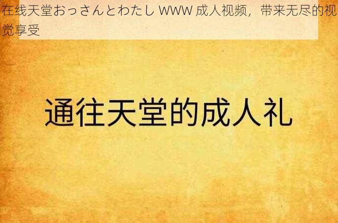 在线天堂おっさんとわたし WWW 成人视频，带来无尽的视觉享受