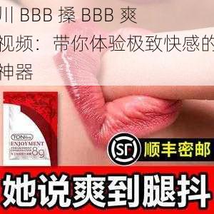 四川 BBB 搡 BBB 爽爽视频：带你体验极致快感的私密神器