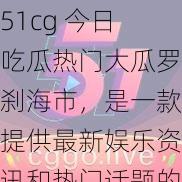 51cg 今日吃瓜热门大瓜罗刹海市，是一款提供最新娱乐资讯和热门话题的 APP