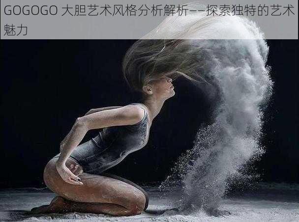 GOGOGO 大胆艺术风格分析解析——探索独特的艺术魅力