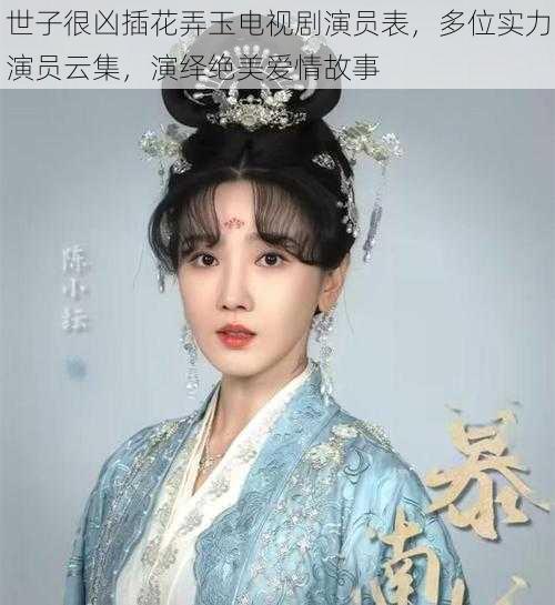 世子很凶插花弄玉电视剧演员表，多位实力演员云集，演绎绝美爱情故事