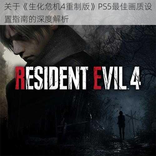 关于《生化危机4重制版》PS5最佳画质设置指南的深度解析