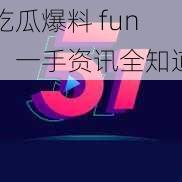 吃瓜爆料 fun，一手资讯全知道