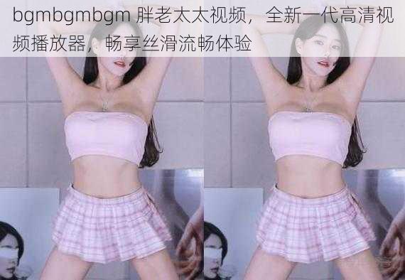 bgmbgmbgm 胖老太太视频，全新一代高清视频播放器，畅享丝滑流畅体验