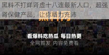 黑料不打烊肾虚十八连最新人口，超强肾保健产品，让你精力充沛