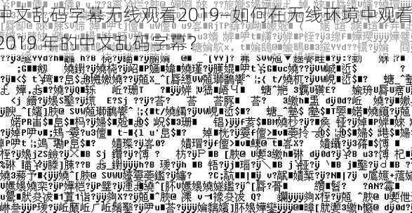 中文乱码字幕无线观看2019—如何在无线环境中观看 2019 年的中文乱码字幕？