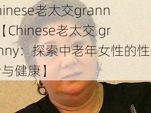 chinese老太交granny【Chinese老太交 granny：探索中老年女性的性生活与健康】