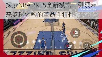 探索NBA 2K15全新模式：引领未来篮球体验的革命性特性