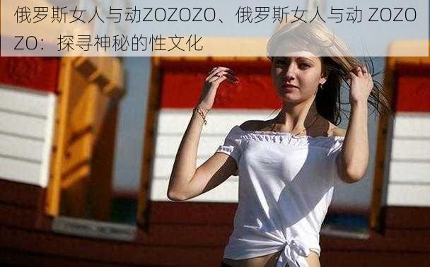 俄罗斯女人与动ZOZOZO、俄罗斯女人与动 ZOZOZO：探寻神秘的性文化