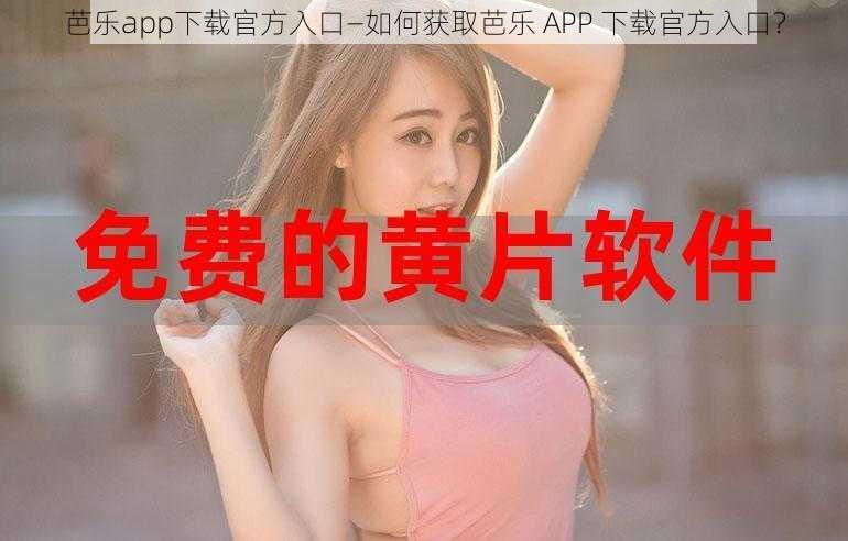 芭乐app下载官方入口—如何获取芭乐 APP 下载官方入口？