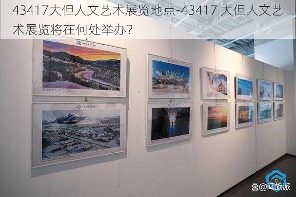 43417大但人文艺术展览地点-43417 大但人文艺术展览将在何处举办？