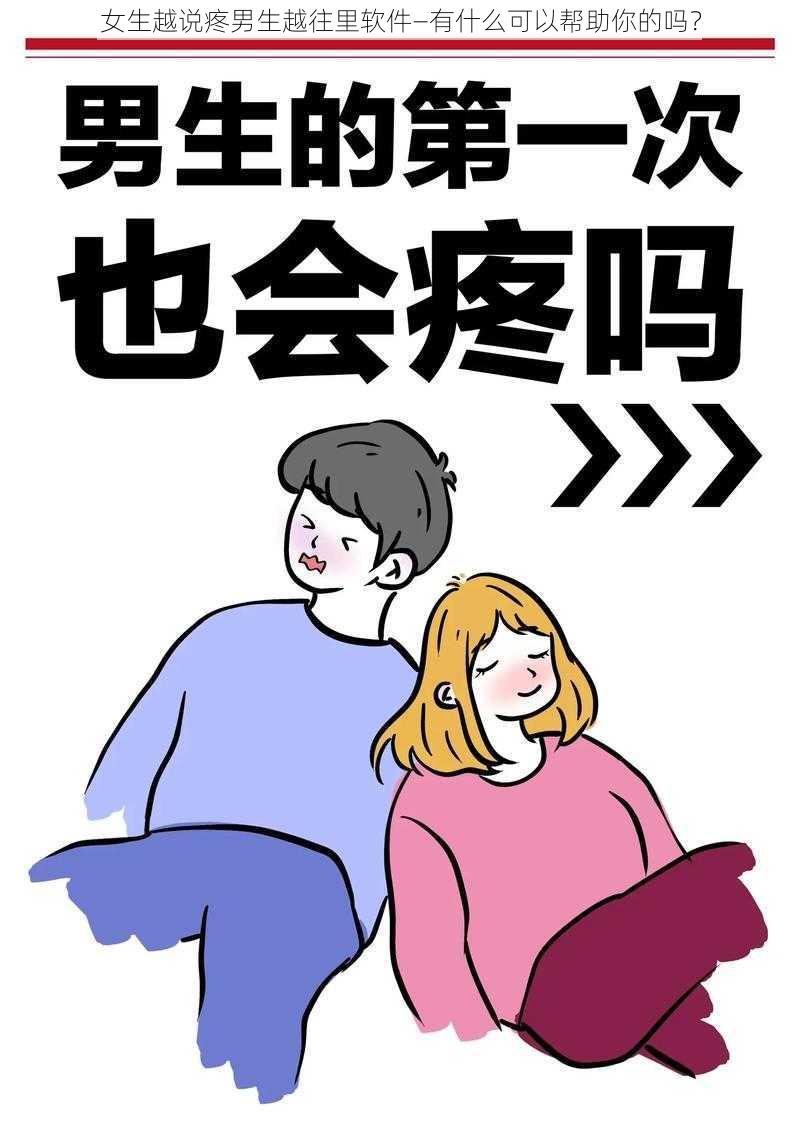 女生越说疼男生越往里软件—有什么可以帮助你的吗？