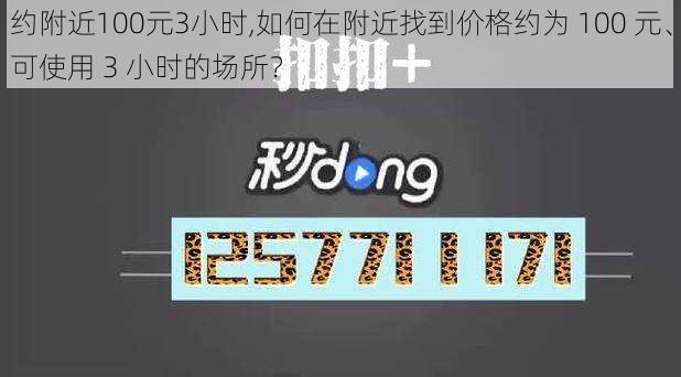 约附近100元3小时,如何在附近找到价格约为 100 元、可使用 3 小时的场所？