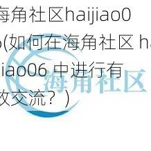 海角社区haijiao06(如何在海角社区 haijiao06 中进行有效交流？)