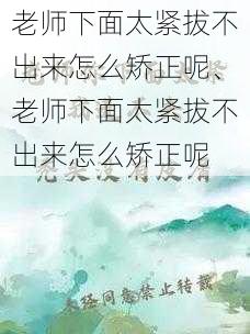 老师下面太紧拔不出来怎么矫正呢、老师下面太紧拔不出来怎么矫正呢