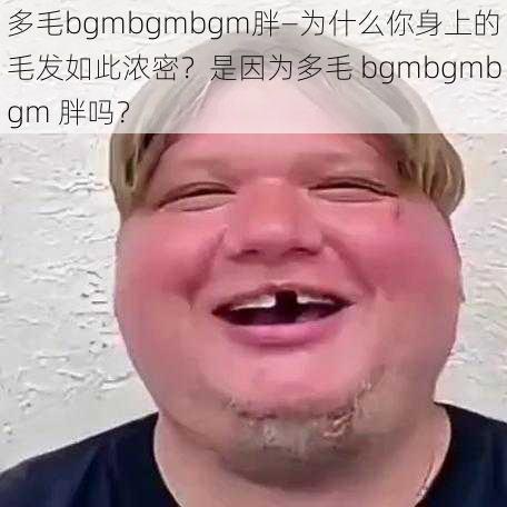 多毛bgmbgmbgm胖—为什么你身上的毛发如此浓密？是因为多毛 bgmbgmbgm 胖吗？