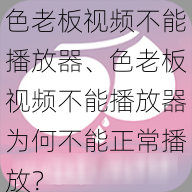 色老板视频不能播放器、色老板视频不能播放器为何不能正常播放？