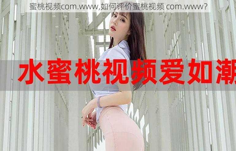 蜜桃视频com.www,如何评价蜜桃视频 com.www？