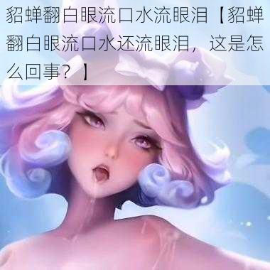 貂蝉翻白眼流口水流眼泪【貂蝉翻白眼流口水还流眼泪，这是怎么回事？】