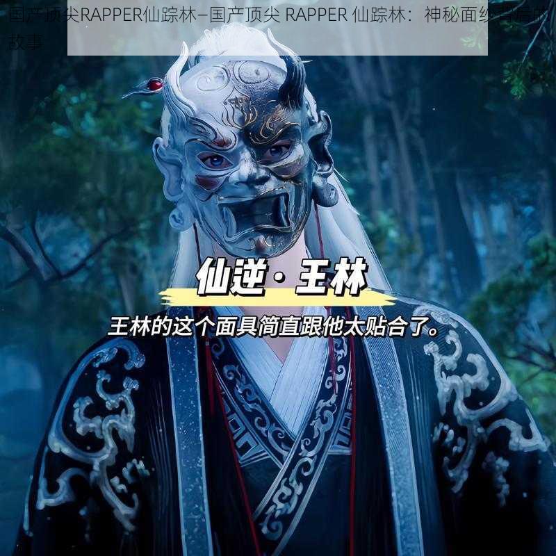 国产顶尖RAPPER仙踪林—国产顶尖 RAPPER 仙踪林：神秘面纱背后的故事