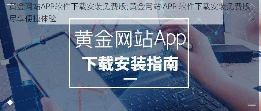 黄金网站APP软件下载安装免费版;黄金网站 APP 软件下载安装免费版，尽享便捷体验