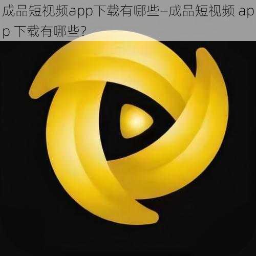 成品短视频app下载有哪些—成品短视频 app 下载有哪些？