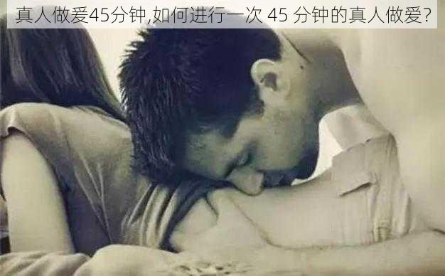 真人做爰45分钟,如何进行一次 45 分钟的真人做爱？