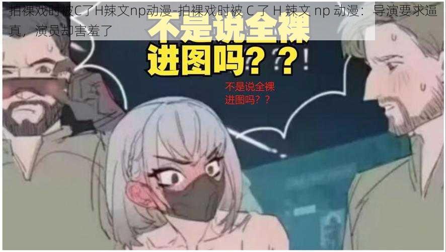 拍裸戏时被C了H辣文np动漫-拍裸戏时被 C 了 H 辣文 np 动漫：导演要求逼真，演员却害羞了