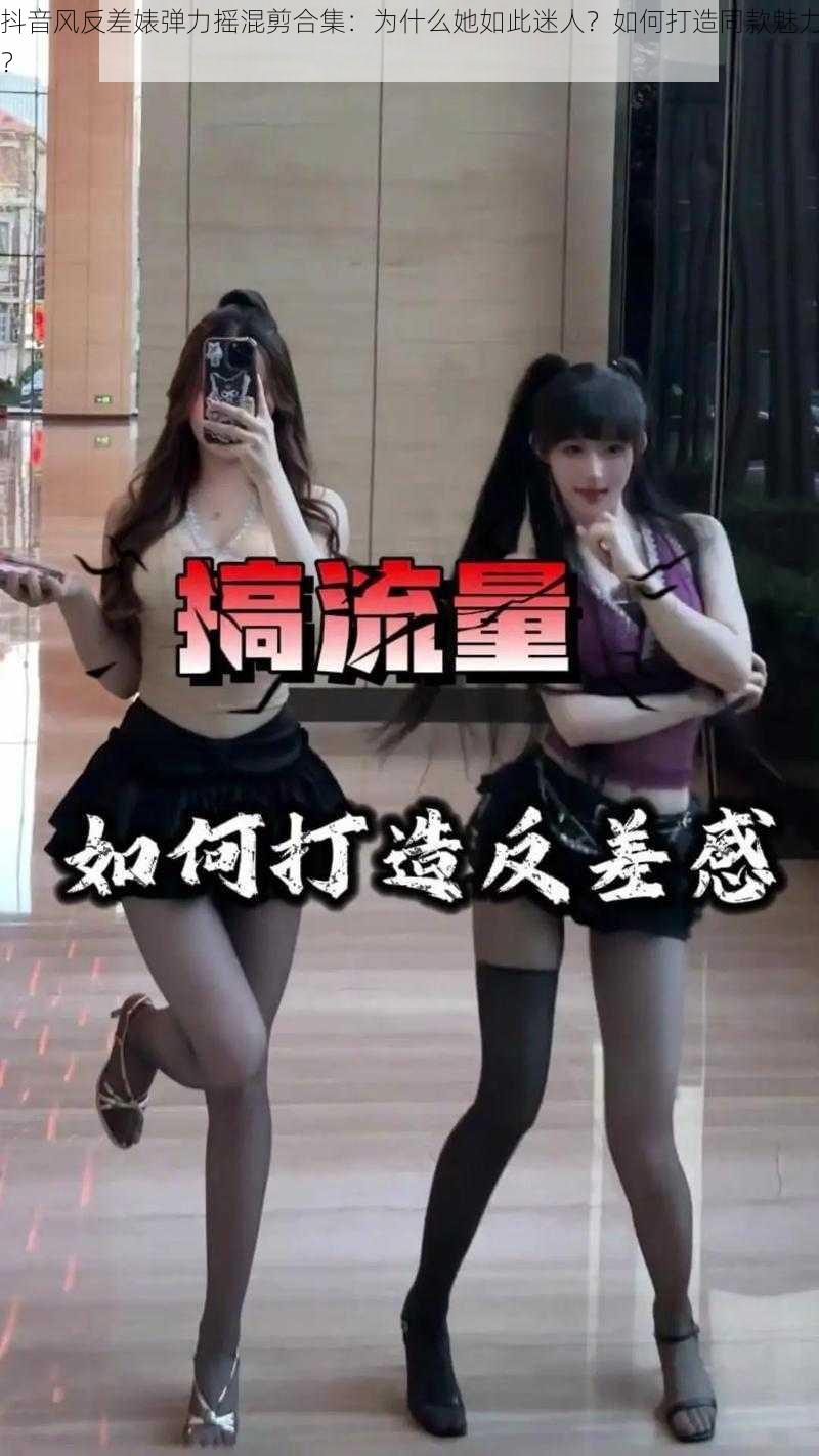 抖音风反差婊弹力摇混剪合集：为什么她如此迷人？如何打造同款魅力？