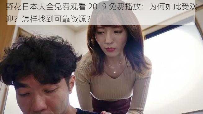 野花日本大全免费观看 2019 免费播放：为何如此受欢迎？怎样找到可靠资源？