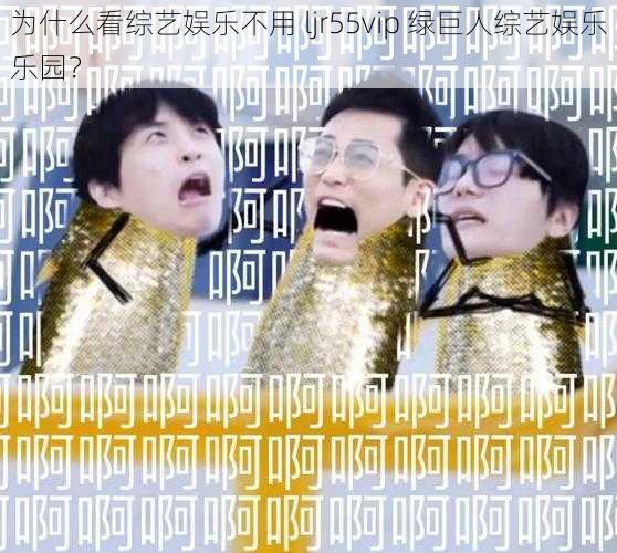 为什么看综艺娱乐不用 ljr55vip 绿巨人综艺娱乐乐园？