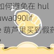 如何避免在 huluwa090life 葫芦里买到假药？