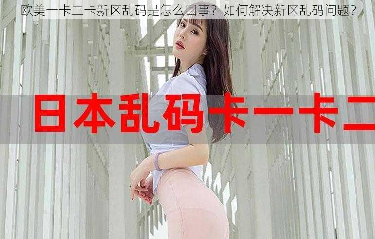 欧美一卡二卡新区乱码是怎么回事？如何解决新区乱码问题？