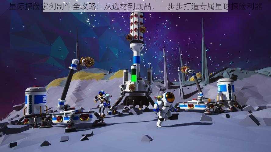 星际探险家剑制作全攻略：从选材到成品，一步步打造专属星球探险利器