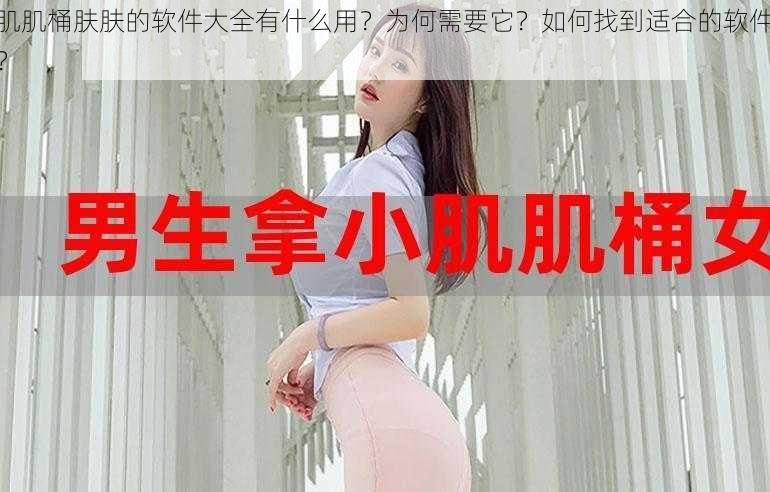 肌肌桶肤肤的软件大全有什么用？为何需要它？如何找到适合的软件？