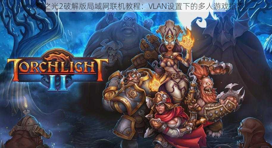 火炬之光2破解版局域网联机教程：VLAN设置下的多人游戏指南