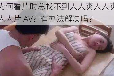 为何看片时总找不到人人爽人人爽人人片 AV？有办法解决吗？