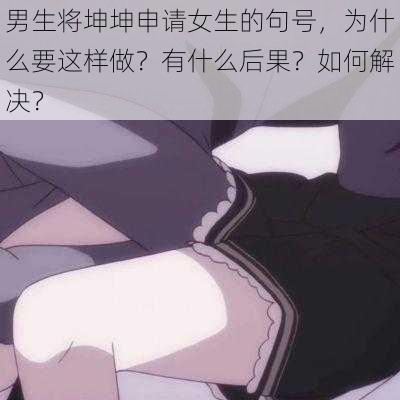 男生将坤坤申请女生的句号，为什么要这样做？有什么后果？如何解决？