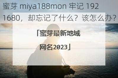 蜜芽 miya188mon 牢记 1921680，却忘记了什么？该怎么办？