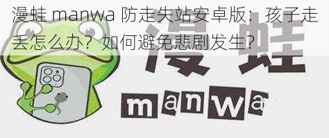 漫蛙 manwa 防走失站安卓版：孩子走丢怎么办？如何避免悲剧发生？