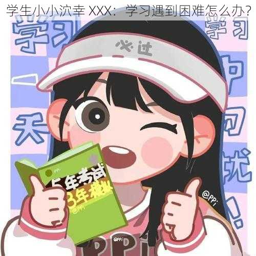 学生小小泬幸 XXX：学习遇到困难怎么办？