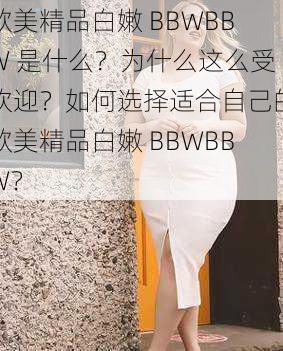 欧美精品白嫩 BBWBBW 是什么？为什么这么受欢迎？如何选择适合自己的欧美精品白嫩 BBWBBW？