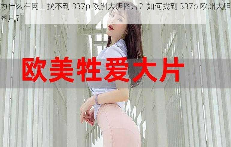 为什么在网上找不到 337p 欧洲大胆图片？如何找到 337p 欧洲大胆图片？