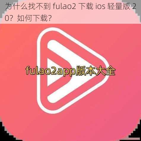 为什么找不到 fulao2 下载 ios 轻量版 20？如何下载？