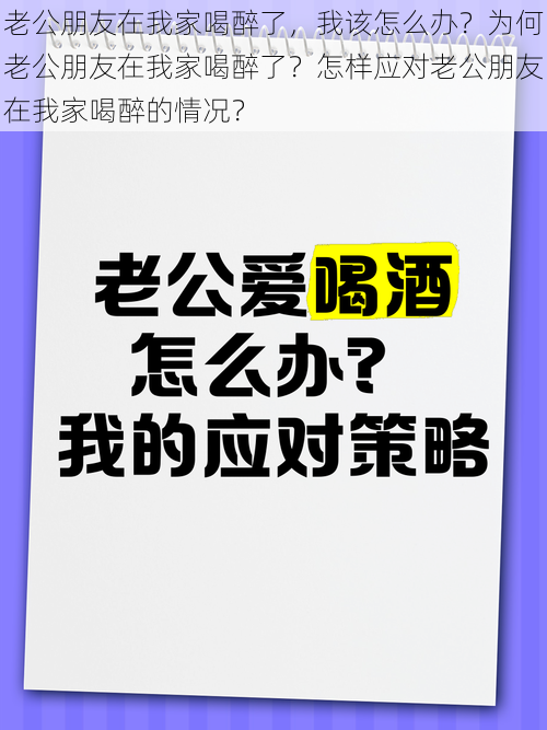 老公朋友在我家喝醉了，我该怎么办？为何老公朋友在我家喝醉了？怎样应对老公朋友在我家喝醉的情况？