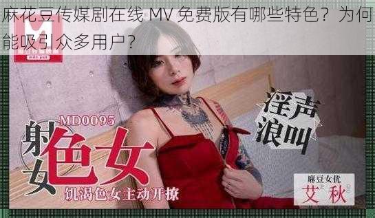 麻花豆传媒剧在线 MV 免费版有哪些特色？为何能吸引众多用户？