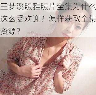 王梦溪照雅照片全集为什么这么受欢迎？怎样获取全集资源？