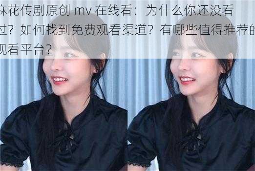 麻花传剧原创 mv 在线看：为什么你还没看过？如何找到免费观看渠道？有哪些值得推荐的观看平台？