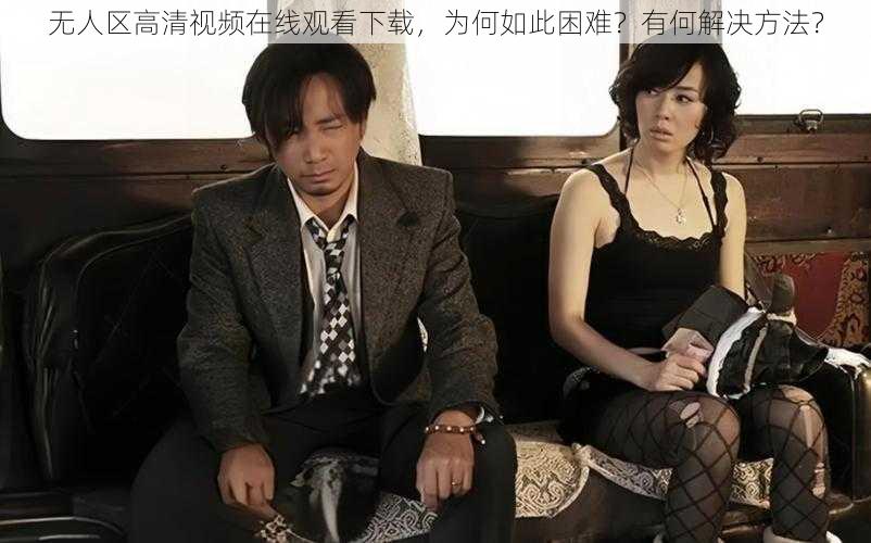 无人区高清视频在线观看下载，为何如此困难？有何解决方法？